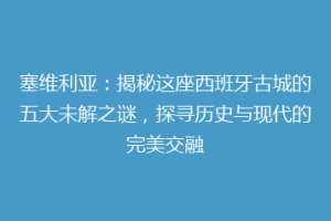 塞维利亚：揭秘这座西班牙古城的五大未解之谜，探寻历史与现代的完美交融