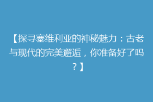 【探寻塞维利亚的神秘魅力：古老与现代的完美邂逅，你准备好了吗？】