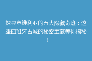 探寻塞维利亚的五大隐藏奇迹：这座西班牙古城的秘密宝藏等你揭秘！