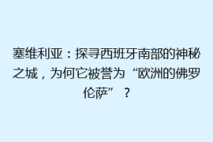塞维利亚：探寻西班牙南部的神秘之城，为何它被誉为“欧洲的佛罗伦萨”？