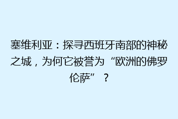 塞维利亚:探寻西班牙南部的神秘之城,为何它被誉为“欧洲的佛罗伦萨”?