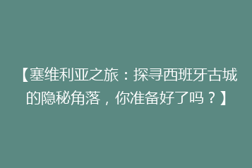 【塞维利亚之旅:探寻西班牙古城的隐秘角落,你准备好了吗?】