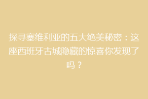 探寻塞维利亚的五大绝美秘密：这座西班牙古城隐藏的惊喜你发现了吗？