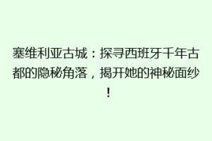 塞维利亚古城：探寻西班牙千年古都的隐秘角落，揭开她的神秘面纱！