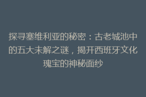 探寻塞维利亚的秘密：古老城池中的五大未解之谜，揭开西班牙文化瑰宝的神秘面纱
