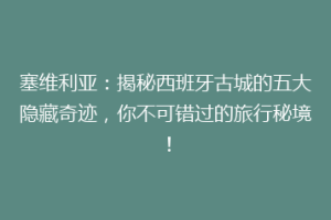 塞维利亚：揭秘西班牙古城的五大隐藏奇迹，你不可错过的旅行秘境！