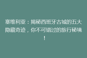 塞维利亚:揭秘西班牙古城的五大隐藏奇迹,你不可错过的旅行秘境!