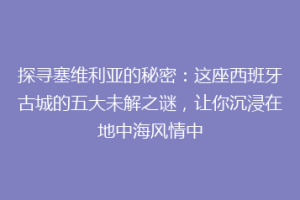 探寻塞维利亚的秘密：这座西班牙古城的五大未解之谜，让你沉浸在地中海风情中