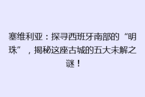 塞维利亚：探寻西班牙南部的“明珠”，揭秘这座古城的五大未解之谜！