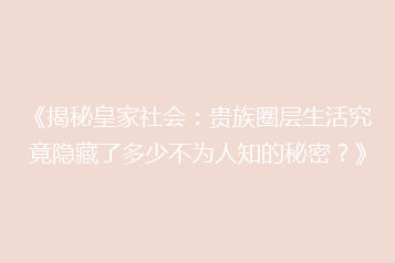 《揭秘皇家社会:贵族圈层生活究竟隐藏了多少不为人知的秘密?》