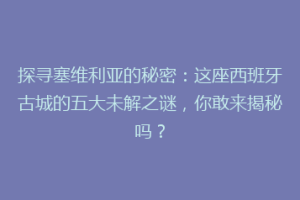 探寻塞维利亚的秘密：这座西班牙古城的五大未解之谜，你敢来揭秘吗？