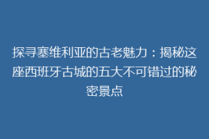 探寻塞维利亚的古老魅力：揭秘这座西班牙古城的五大不可错过的秘密景点