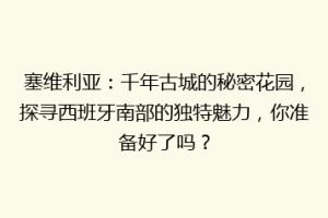 塞维利亚：千年古城的秘密花园，探寻西班牙南部的独特魅力，你准备好了吗？