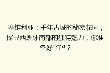塞维利亚：千年古城的秘密花园，探寻西班牙南部的独特魅力，你准备好了吗？