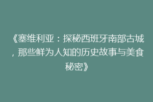 《塞维利亚：探秘西班牙南部古城，那些鲜为人知的历史故事与美食秘密》