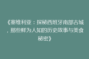 《塞维利亚:探秘西班牙南部古城,那些鲜为人知的历史故事与美食秘密》