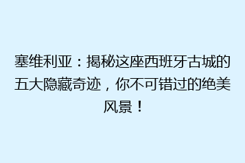 塞维利亚:揭秘这座西班牙古城的五大隐藏奇迹,你不可错过的绝美风景!