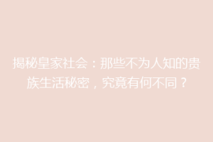 揭秘皇家社会：那些不为人知的贵族生活秘密，究竟有何不同？