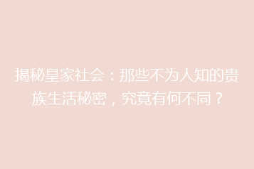 揭秘皇家社会:那些不为人知的贵族生活秘密,究竟有何不同?