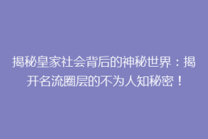 揭秘皇家社会背后的神秘世界：揭开名流圈层的不为人知秘密！