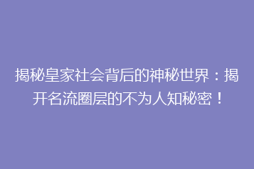 揭秘皇家社会背后的神秘世界:揭开名流圈层的不为人知秘密!