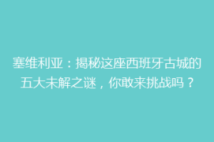 塞维利亚：揭秘这座西班牙古城的五大未解之谜，你敢来挑战吗？