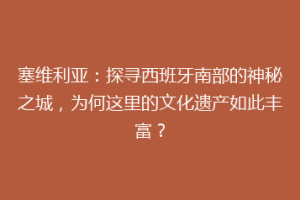 塞维利亚：探寻西班牙南部的神秘之城，为何这里的文化遗产如此丰富？