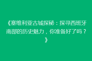 《塞维利亚古城探秘：探寻西班牙南部的历史魅力，你准备好了吗？》