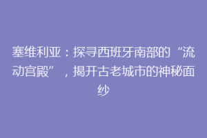 塞维利亚：探寻西班牙南部的“流动宫殿”，揭开古老城市的神秘面纱