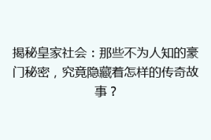 揭秘皇家社会：那些不为人知的豪门秘密，究竟隐藏着怎样的传奇故事？