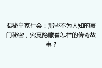 揭秘皇家社会:那些不为人知的豪门秘密,究竟隐藏着怎样的传奇故事?