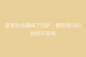 皇家社会踢成了巴萨，都怪皇马后防弱不禁风
