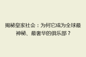 揭秘皇家社会：为何它成为全球最神秘、最奢华的俱乐部？