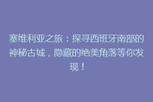塞维利亚之旅：探寻西班牙南部的神秘古城，隐藏的绝美角落等你发现！