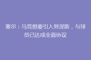 塞尔：马竞想要引入努涅斯，与球员已达成全面协议