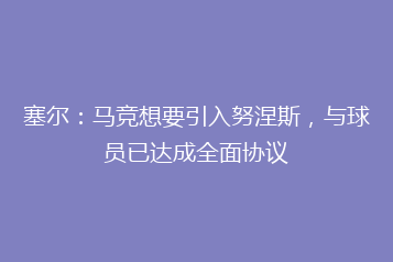 塞尔:马竞想要引入努涅斯,与球员已达成全面协议