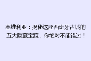塞维利亚：揭秘这座西班牙古城的五大隐藏宝藏，你绝对不能错过！