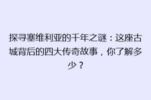 探寻塞维利亚的千年之谜：这座古城背后的四大传奇故事，你了解多少？