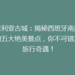 塞维利亚古城：揭秘西班牙南部隐藏的五大绝美景点，你不可错过的旅行奇遇！