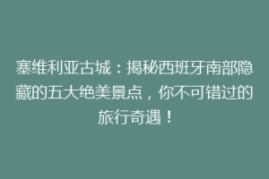 塞维利亚古城：揭秘西班牙南部隐藏的五大绝美景点，你不可错过的旅行奇遇！