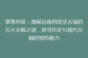 塞维利亚：揭秘这座西班牙古城的五大未解之谜，探寻历史与现代交融的独特魅力