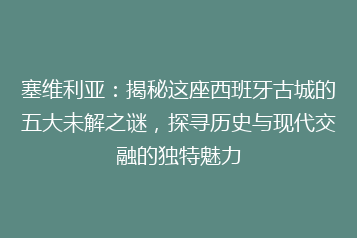 塞维利亚:揭秘这座西班牙古城的五大未解之谜,探寻历史与现代交融的独特魅力