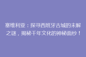 塞维利亚：探寻西班牙古城的未解之谜，揭秘千年文化的神秘面纱！