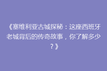 《塞维利亚古城探秘:这座西班牙老城背后的传奇故事,你了解多少?》