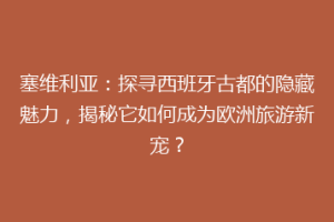 塞维利亚：探寻西班牙古都的隐藏魅力，揭秘它如何成为欧洲旅游新宠？