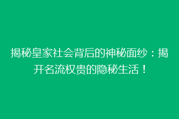 揭秘皇家社会背后的神秘面纱:揭开名流权贵的隐秘生活!
