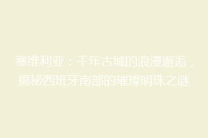 塞维利亚：千年古城的浪漫邂逅，揭秘西班牙南部的璀璨明珠之谜