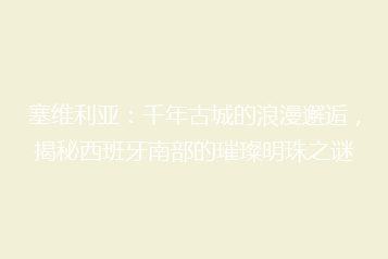 塞维利亚:千年古城的浪漫邂逅,揭秘西班牙南部的璀璨明珠之谜