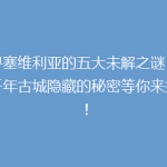 探寻塞维利亚的五大未解之谜：这座千年古城隐藏的秘密等你来揭晓！