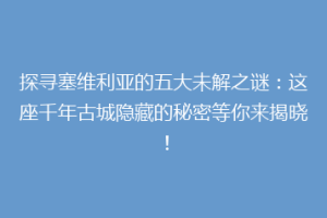 探寻塞维利亚的五大未解之谜：这座千年古城隐藏的秘密等你来揭晓！